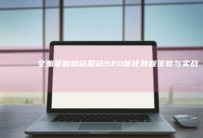 全面掌握网站整站SEO优化教程：策略与实战技巧