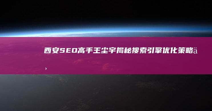 西安SEO高手王尘宇：揭秘搜索引擎优化策略与实战技巧